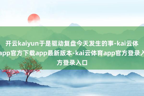 开云kaiyun于是驱动复盘今天发生的事-kai云体育app官方下载app最新版本-kai云体育app官方登录入口