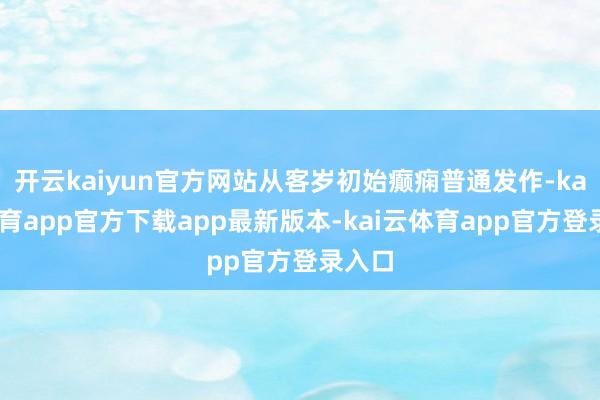 开云kaiyun官方网站从客岁初始癫痫普通发作-kai云体育app官方下载app最新版本-kai云体育app官方登录入口