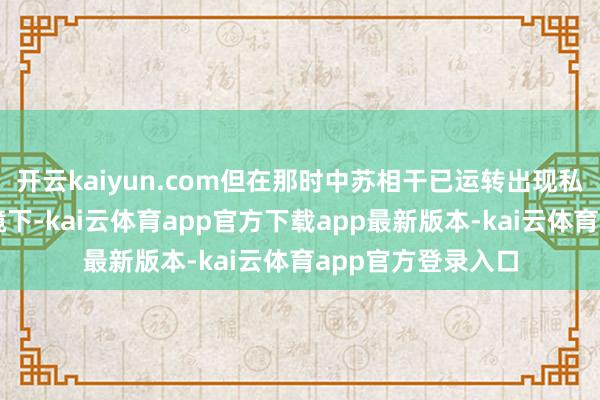 开云kaiyun.com但在那时中苏相干已运转出现私密变化的政事环境下-kai云体育app官方下载app最新版本-kai云体育app官方登录入口
