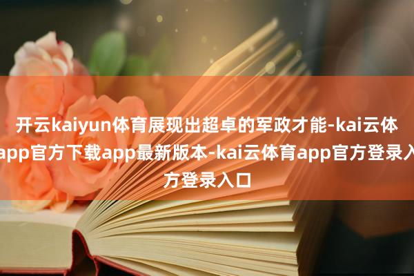 开云kaiyun体育展现出超卓的军政才能-kai云体育app官方下载app最新版本-kai云体育app官方登录入口
