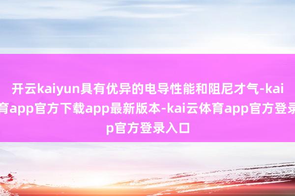 开云kaiyun具有优异的电导性能和阻尼才气-kai云体育app官方下载app最新版本-kai云体育app官方登录入口