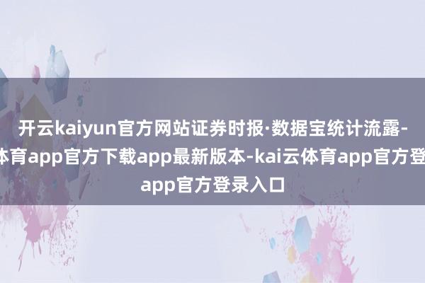 开云kaiyun官方网站 证券时报·数据宝统计流露-kai云体育app官方下载app最新版本-kai云体育app官方登录入口