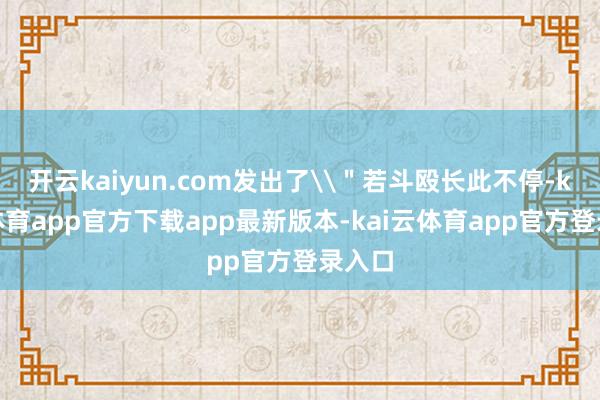 开云kaiyun.com发出了\"若斗殴长此不停-kai云体育app官方下载app最新版本-kai云体育app官方登录入口