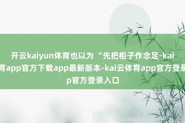 开云kaiyun体育也以为 “先把柜子作念足-kai云体育app官方下载app最新版本-kai云体育app官方登录入口