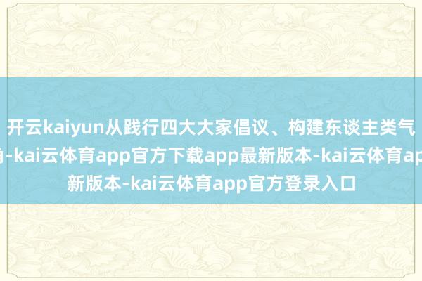 开云kaiyun从践行四大大家倡议、构建东谈主类气运共同体的视角-kai云体育app官方下载app最新版本-kai云体育app官方登录入口