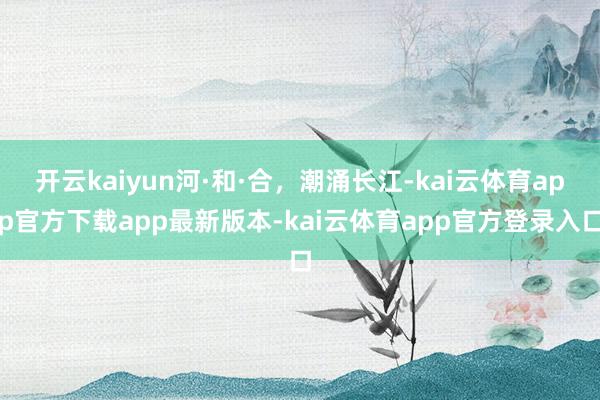 开云kaiyun河·和·合，潮涌长江-kai云体育app官方下载app最新版本-kai云体育app官方登录入口