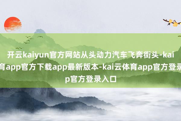 开云kaiyun官方网站从头动力汽车飞奔街头-kai云体育app官方下载app最新版本-kai云体育app官方登录入口