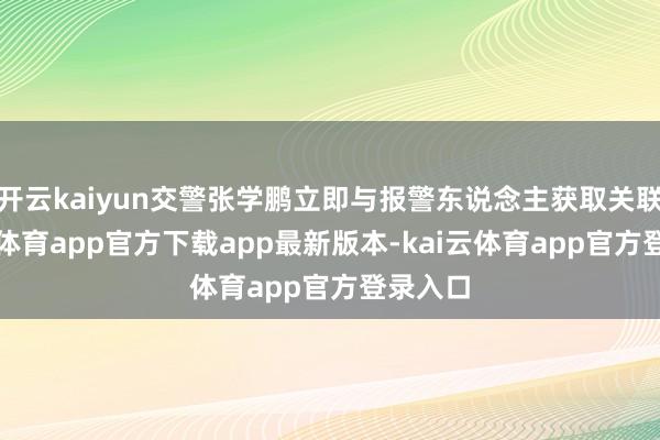 开云kaiyun交警张学鹏立即与报警东说念主获取关联-kai云体育app官方下载app最新版本-kai云体育app官方登录入口