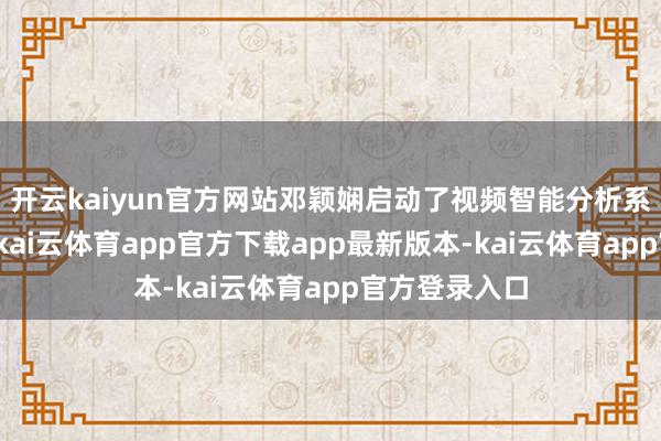 开云kaiyun官方网站邓颖娴启动了视频智能分析系统跟踪吴东-kai云体育app官方下载app最新版本-kai云体育app官方登录入口