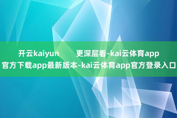 开云kaiyun        更深层看-kai云体育app官方下载app最新版本-kai云体育app官方登录入口