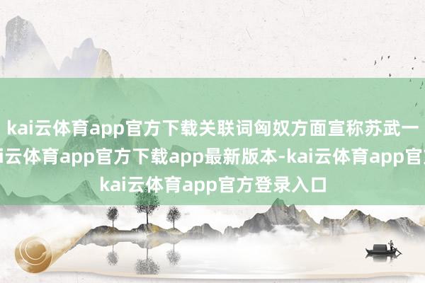 kai云体育app官方下载关联词匈奴方面宣称苏武一经升天-kai云体育app官方下载app最新版本-kai云体育app官方登录入口