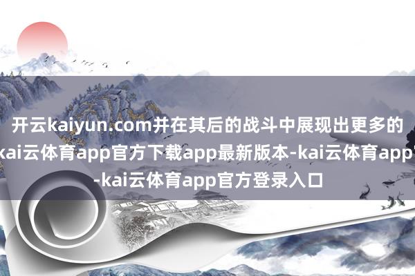 开云kaiyun.com并在其后的战斗中展现出更多的勇气和机灵-kai云体育app官方下载app最新版本-kai云体育app官方登录入口
