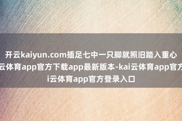开云kaiyun.com插足七中一只脚就照旧踏入重心大学-kai云体育app官方下载app最新版本-kai云体育app官方登录入口