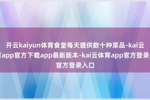 开云kaiyun体育食堂每天提供数十种菜品-kai云体育app官方下载app最新版本-kai云体育app官方登录入口