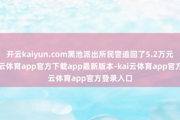 开云kaiyun.com黑池派出所民警追回了5.2万元现款-kai云体育app官方下载app最新版本-kai云体育app官方登录入口