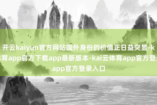 开云kaiyun官方网站国外身份的价值正日益突显-kai云体育app官方下载app最新版本-kai云体育app官方登录入口