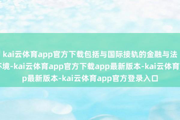 kai云体育app官方下载包括与国际接轨的金融与法律体系、低税率环境-kai云体育app官方下载app最新版本-kai云体育app官方登录入口