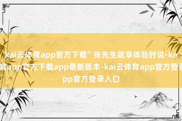 kai云体育app官方下载”张先生疏享体验时说-kai云体育app官方下载app最新版本-kai云体育app官方登录入口