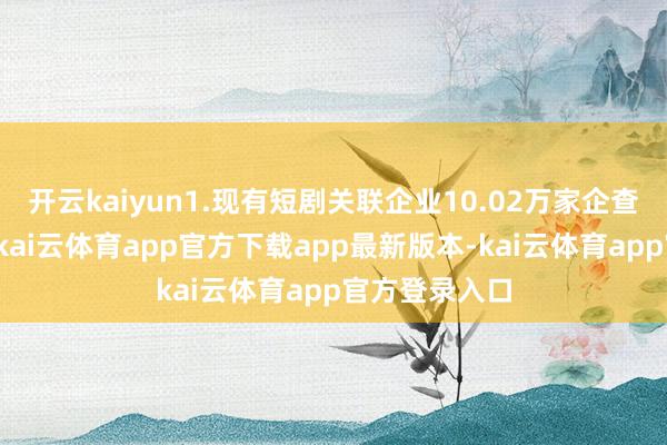 开云kaiyun1.现有短剧关联企业10.02万家企查查数据显现-kai云体育app官方下载app最新版本-kai云体育app官方登录入口
