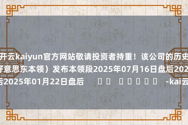 开云kaiyun官方网站敬请投资者持重！该公司的历史财报裸露情况：日历（好意思东本领）发布本领段2025年07月16日盘后2025年04月16日盘后2025年01月22日盘后      		  					  -kai云体育app官方下载app最新版本-kai云体育app官方登录入口
