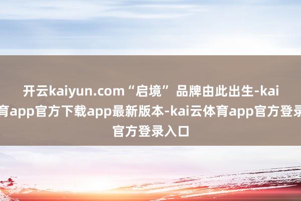 开云kaiyun.com“启境” 品牌由此出生-kai云体育app官方下载app最新版本-kai云体育app官方登录入口