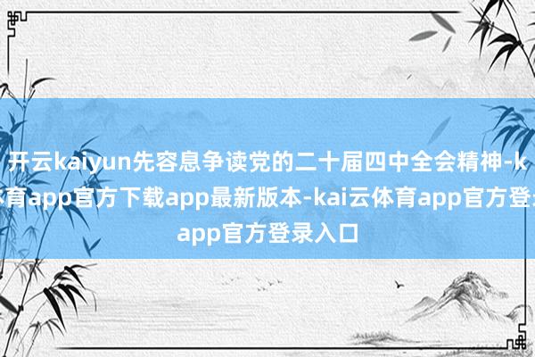 开云kaiyun先容息争读党的二十届四中全会精神-kai云体育app官方下载app最新版本-kai云体育app官方登录入口