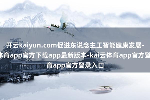 开云kaiyun.com促进东说念主工智能健康发展-kai云体育app官方下载app最新版本-kai云体育app官方登录入口