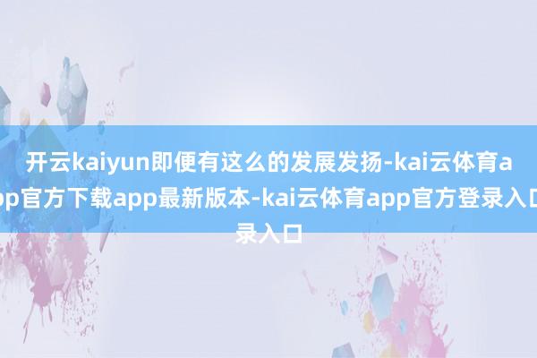 开云kaiyun即便有这么的发展发扬-kai云体育app官方下载app最新版本-kai云体育app官方登录入口