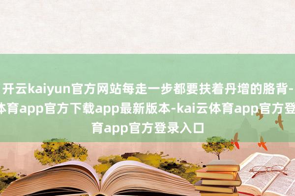 开云kaiyun官方网站每走一步都要扶着丹增的胳背-kai云体育app官方下载app最新版本-kai云体育app官方登录入口