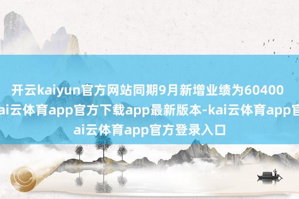 开云kaiyun官方网站同期9月新增业绩为60400 东说念主-kai云体育app官方下载app最新版本-kai云体育app官方登录入口