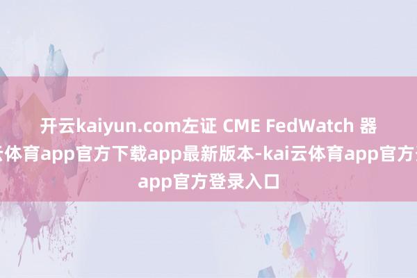 开云kaiyun.com左证 CME FedWatch 器具-kai云体育app官方下载app最新版本-kai云体育app官方登录入口