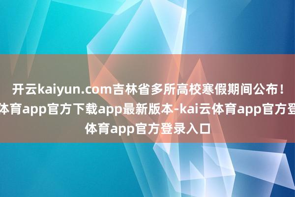 开云kaiyun.com吉林省多所高校寒假期间公布！-kai云体育app官方下载app最新版本-kai云体育app官方登录入口