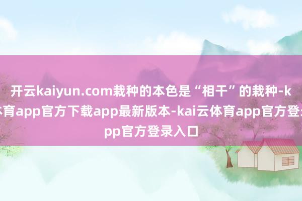 开云kaiyun.com栽种的本色是“相干”的栽种-kai云体育app官方下载app最新版本-kai云体育app官方登录入口