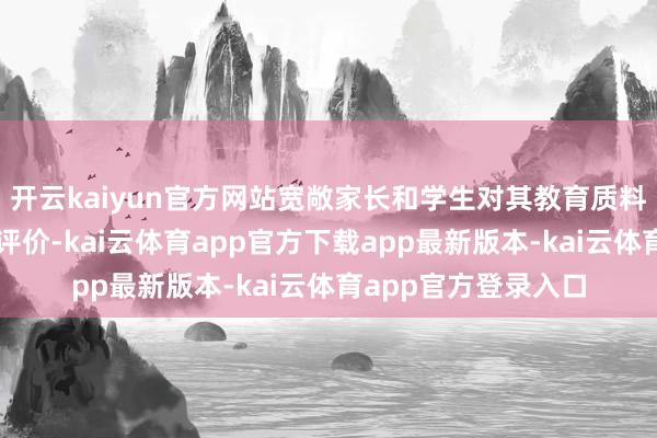 开云kaiyun官方网站宽敞家长和学生对其教育质料和工作予以了高度评价-kai云体育app官方下载app最新版本-kai云体育app官方登录入口