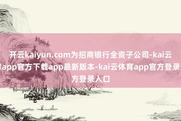 开云kaiyun.com为招商银行全资子公司-kai云体育app官方下载app最新版本-kai云体育app官方登录入口