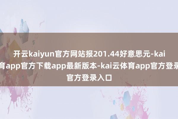 开云kaiyun官方网站报201.44好意思元-kai云体育app官方下载app最新版本-kai云体育app官方登录入口