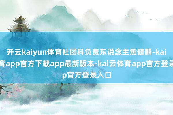 开云kaiyun体育社团科负责东说念主焦健鹏-kai云体育app官方下载app最新版本-kai云体育app官方登录入口