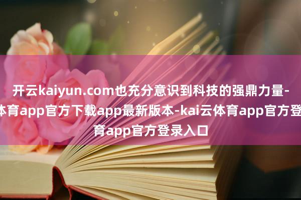 开云kaiyun.com也充分意识到科技的强鼎力量-kai云体育app官方下载app最新版本-kai云体育app官方登录入口