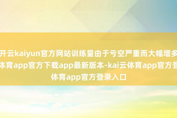 开云kaiyun官方网站训练量由于亏空严重而大幅增多-kai云体育app官方下载app最新版本-kai云体育app官方登录入口