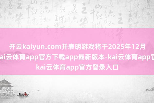 开云kaiyun.com并表明游戏将于2025年12月31日发售-kai云体育app官方下载app最新版本-kai云体育app官方登录入口