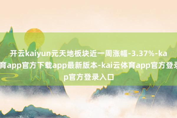 开云kaiyun元天地板块近一周涨幅-3.37%-kai云体育app官方下载app最新版本-kai云体育app官方登录入口