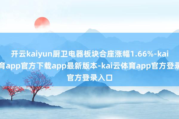 开云kaiyun厨卫电器板块合座涨幅1.66%-kai云体育app官方下载app最新版本-kai云体育app官方登录入口