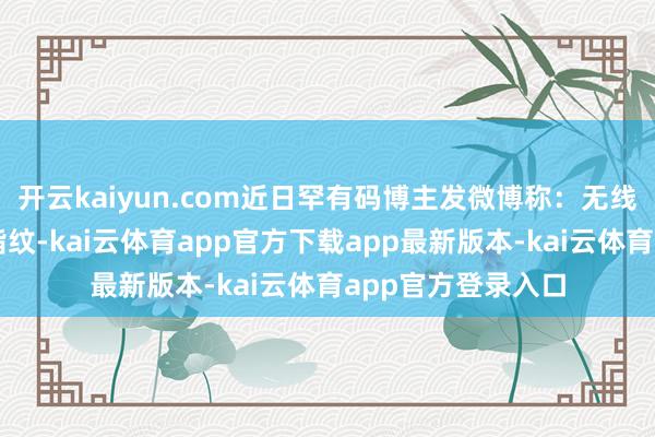 开云kaiyun.com近日罕有码博主发微博称:无线充和单点超声波指纹-kai云体育app官方下载app最新版本-kai云体育app官方登录入口