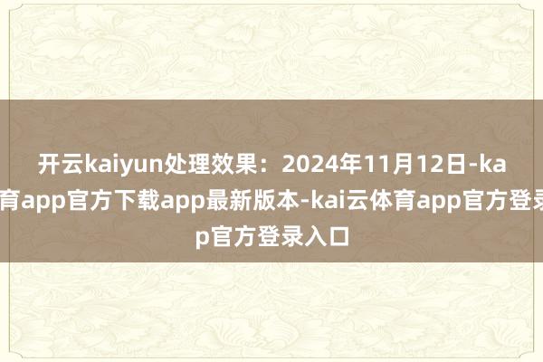 开云kaiyun处理效果:2024年11月12日-kai云体育app官方下载app最新版本-kai云体育app官方登录入口