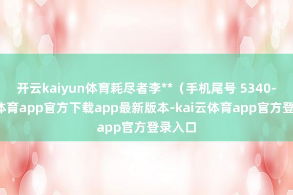 开云kaiyun体育耗尽者李**(手机尾号 5340-kai云体育app官方下载app最新版本-kai云体育app官方登录入口