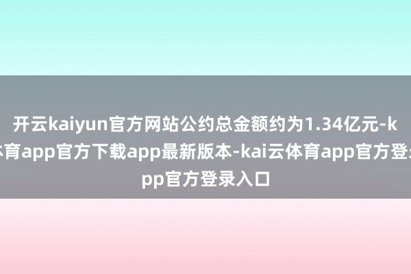 开云kaiyun官方网站公约总金额约为1.34亿元-kai云体育app官方下载app最新版本-kai云体育app官方登录入口