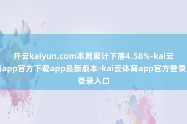 开云kaiyun.com本周累计下落4.58%-kai云体育app官方下载app最新版本-kai云体育app官方登录入口