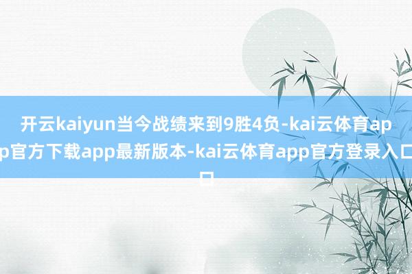 开云kaiyun当今战绩来到9胜4负-kai云体育app官方下载app最新版本-kai云体育app官方登录入口