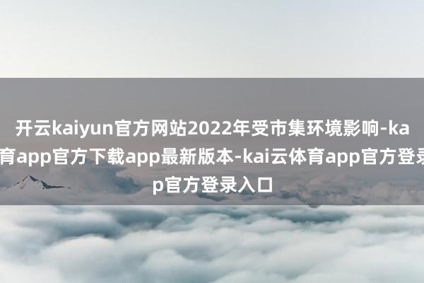 开云kaiyun官方网站2022年受市集环境影响-kai云体育app官方下载app最新版本-kai云体育app官方登录入口