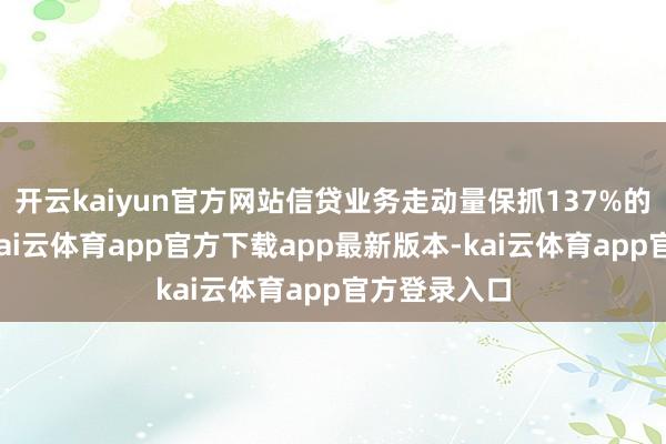 开云kaiyun官方网站信贷业务走动量保抓137%的高速增长-kai云体育app官方下载app最新版本-kai云体育app官方登录入口